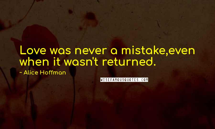 Alice Hoffman Quotes: Love was never a mistake,even when it wasn't returned.