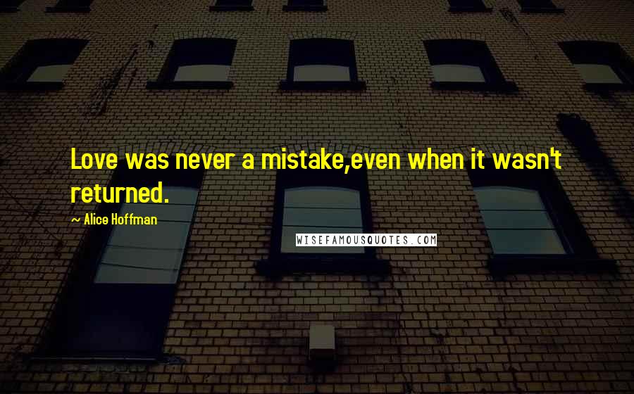 Alice Hoffman Quotes: Love was never a mistake,even when it wasn't returned.