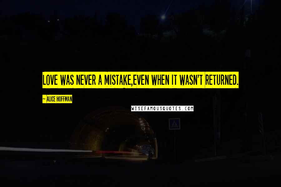 Alice Hoffman Quotes: Love was never a mistake,even when it wasn't returned.