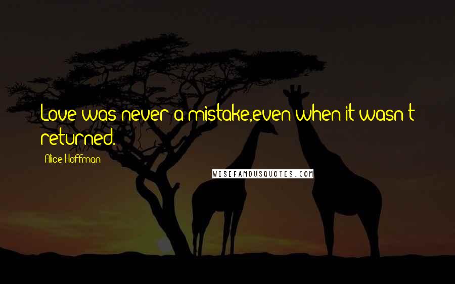 Alice Hoffman Quotes: Love was never a mistake,even when it wasn't returned.