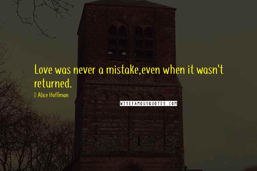 Alice Hoffman Quotes: Love was never a mistake,even when it wasn't returned.