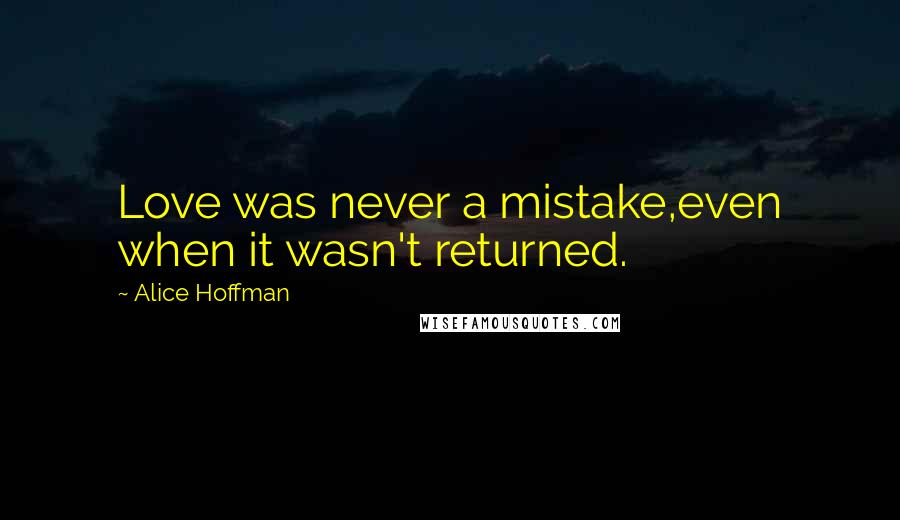 Alice Hoffman Quotes: Love was never a mistake,even when it wasn't returned.