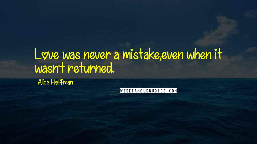 Alice Hoffman Quotes: Love was never a mistake,even when it wasn't returned.