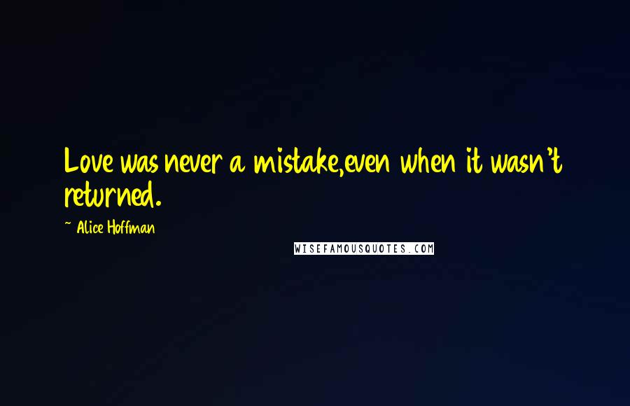 Alice Hoffman Quotes: Love was never a mistake,even when it wasn't returned.