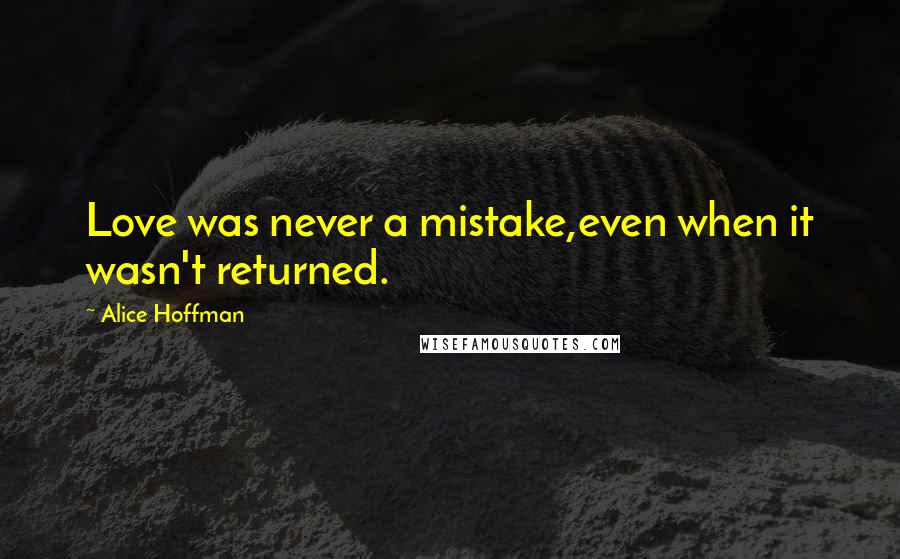 Alice Hoffman Quotes: Love was never a mistake,even when it wasn't returned.