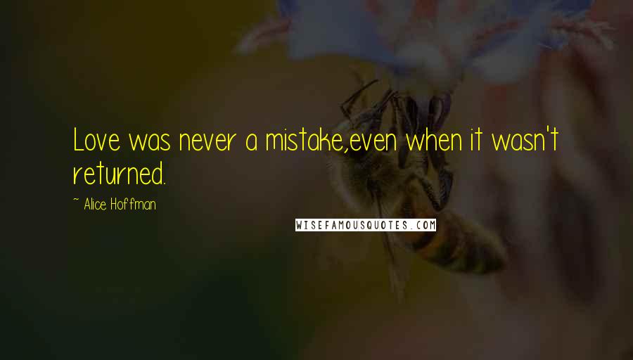 Alice Hoffman Quotes: Love was never a mistake,even when it wasn't returned.
