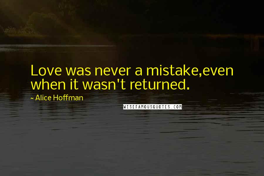 Alice Hoffman Quotes: Love was never a mistake,even when it wasn't returned.