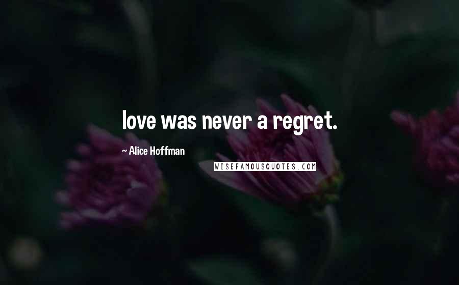 Alice Hoffman Quotes: love was never a regret.