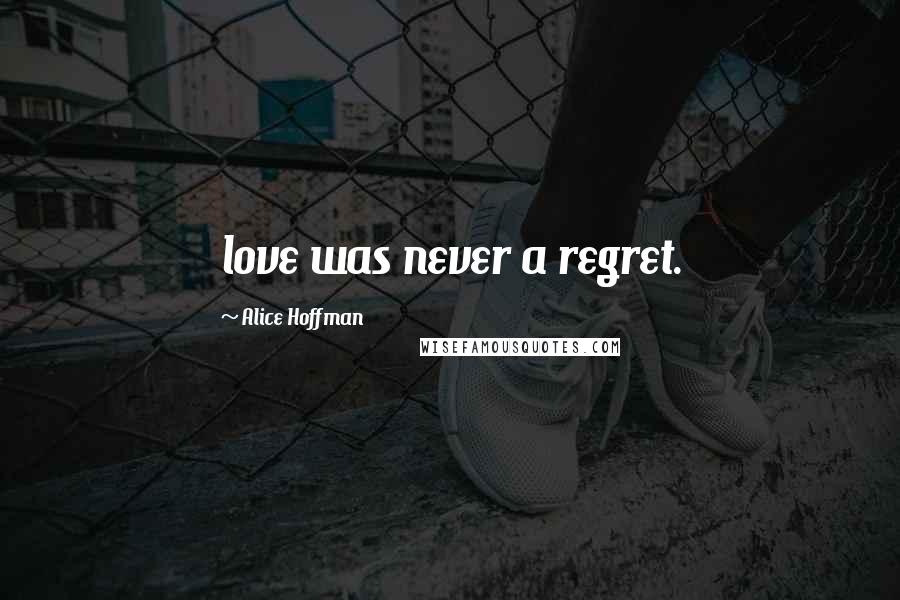 Alice Hoffman Quotes: love was never a regret.