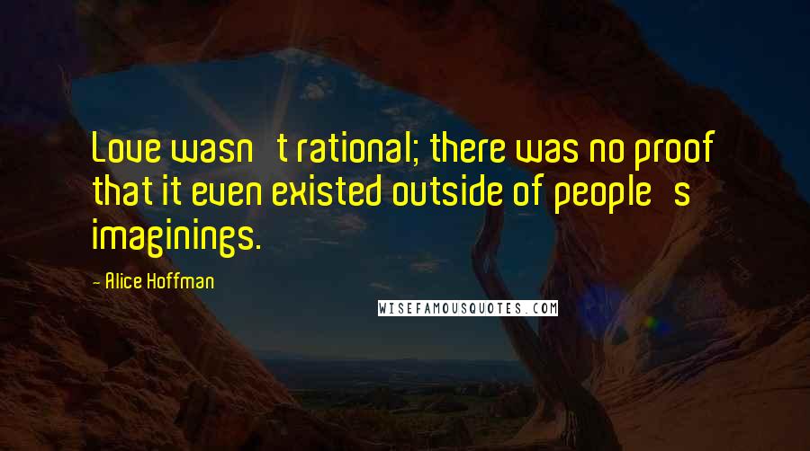 Alice Hoffman Quotes: Love wasn't rational; there was no proof that it even existed outside of people's imaginings.