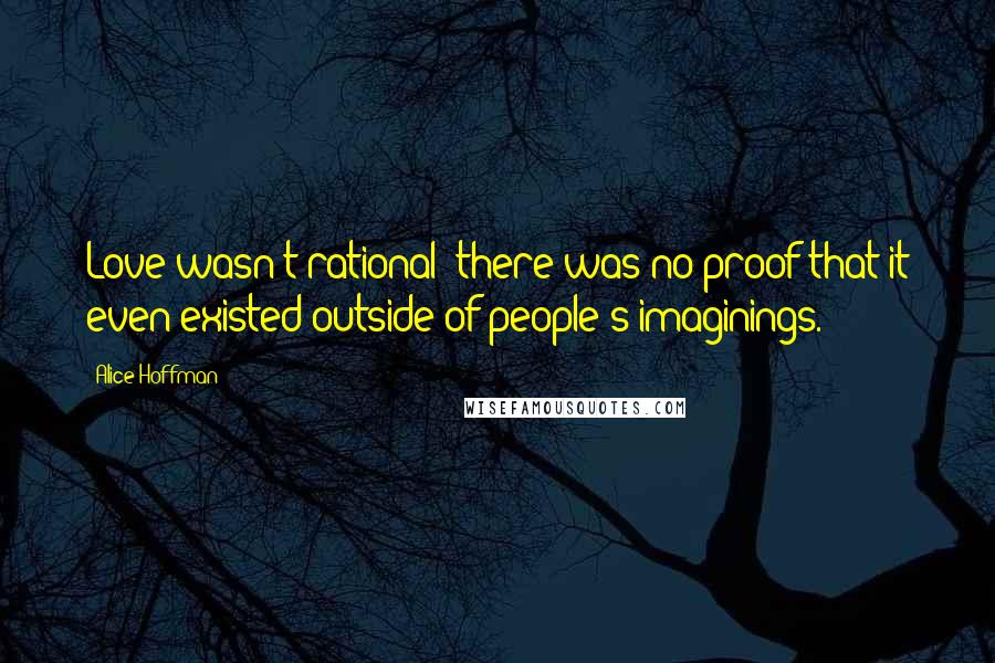 Alice Hoffman Quotes: Love wasn't rational; there was no proof that it even existed outside of people's imaginings.