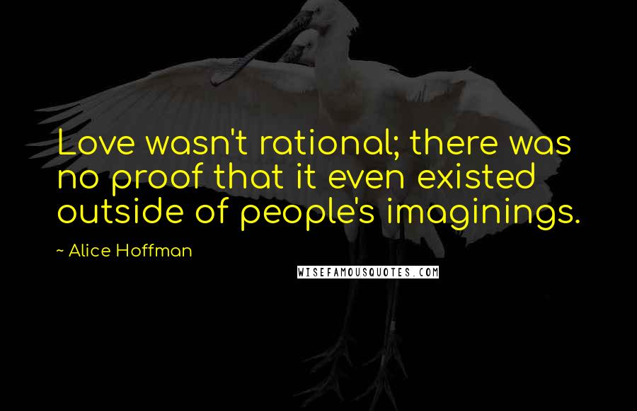 Alice Hoffman Quotes: Love wasn't rational; there was no proof that it even existed outside of people's imaginings.