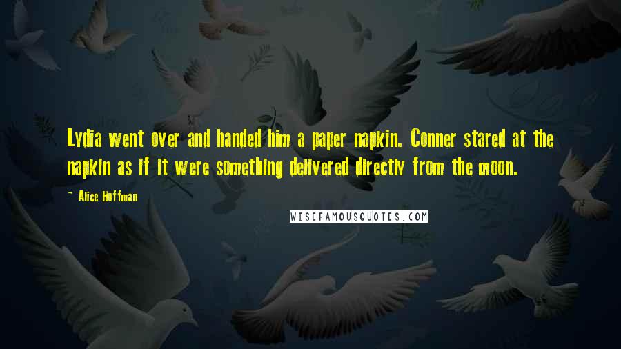 Alice Hoffman Quotes: Lydia went over and handed him a paper napkin. Conner stared at the napkin as if it were something delivered directly from the moon.