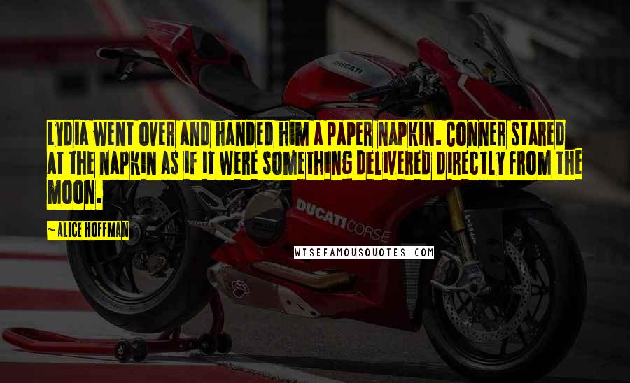 Alice Hoffman Quotes: Lydia went over and handed him a paper napkin. Conner stared at the napkin as if it were something delivered directly from the moon.