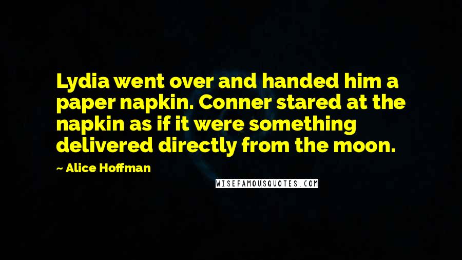 Alice Hoffman Quotes: Lydia went over and handed him a paper napkin. Conner stared at the napkin as if it were something delivered directly from the moon.