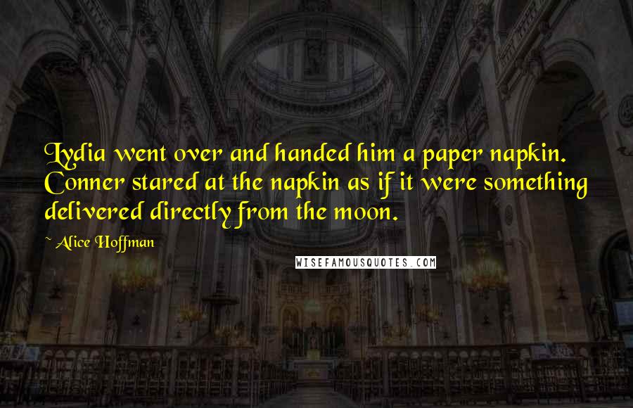 Alice Hoffman Quotes: Lydia went over and handed him a paper napkin. Conner stared at the napkin as if it were something delivered directly from the moon.