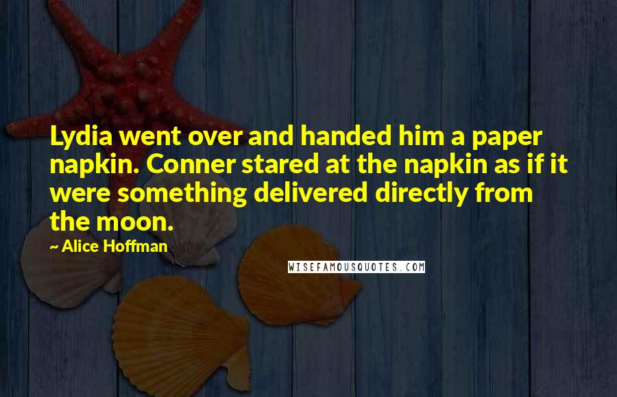 Alice Hoffman Quotes: Lydia went over and handed him a paper napkin. Conner stared at the napkin as if it were something delivered directly from the moon.