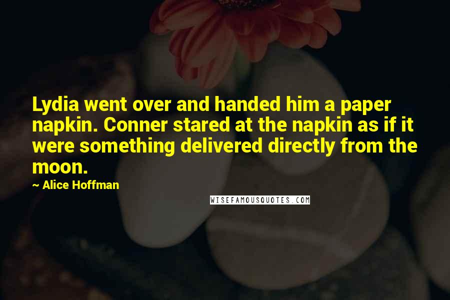 Alice Hoffman Quotes: Lydia went over and handed him a paper napkin. Conner stared at the napkin as if it were something delivered directly from the moon.