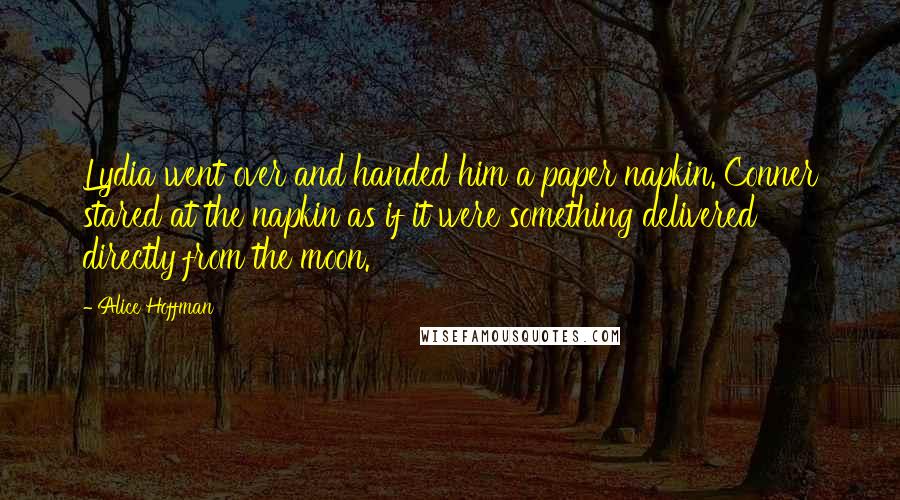 Alice Hoffman Quotes: Lydia went over and handed him a paper napkin. Conner stared at the napkin as if it were something delivered directly from the moon.