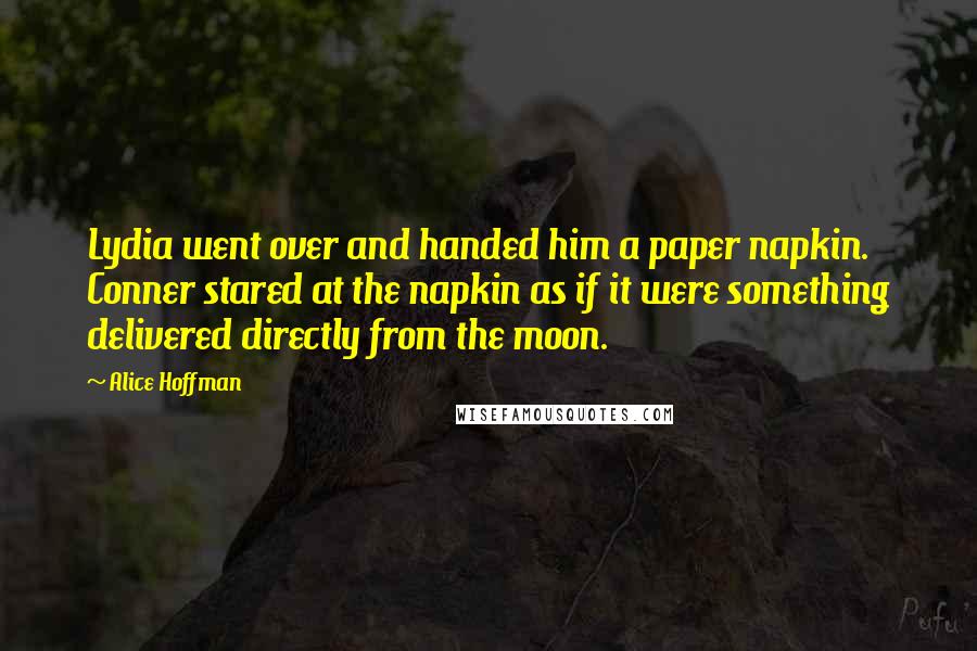 Alice Hoffman Quotes: Lydia went over and handed him a paper napkin. Conner stared at the napkin as if it were something delivered directly from the moon.