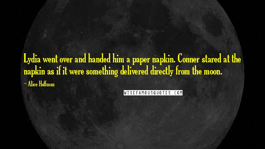 Alice Hoffman Quotes: Lydia went over and handed him a paper napkin. Conner stared at the napkin as if it were something delivered directly from the moon.