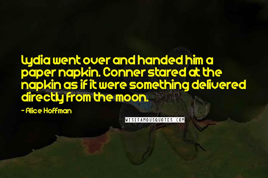 Alice Hoffman Quotes: Lydia went over and handed him a paper napkin. Conner stared at the napkin as if it were something delivered directly from the moon.