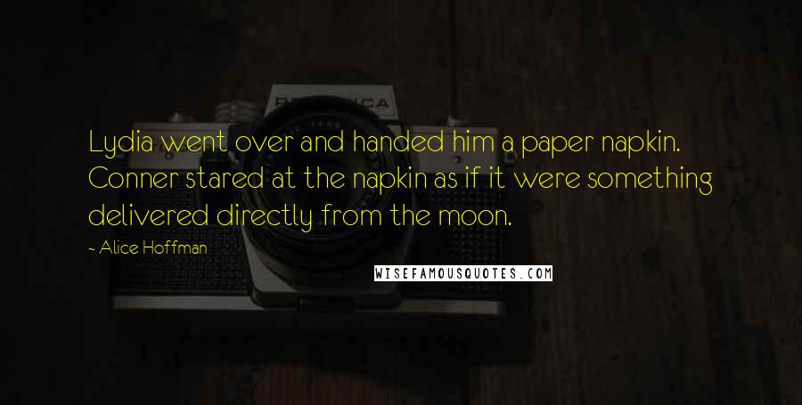 Alice Hoffman Quotes: Lydia went over and handed him a paper napkin. Conner stared at the napkin as if it were something delivered directly from the moon.