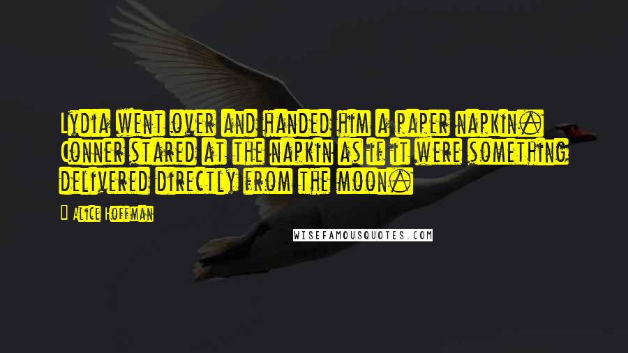 Alice Hoffman Quotes: Lydia went over and handed him a paper napkin. Conner stared at the napkin as if it were something delivered directly from the moon.
