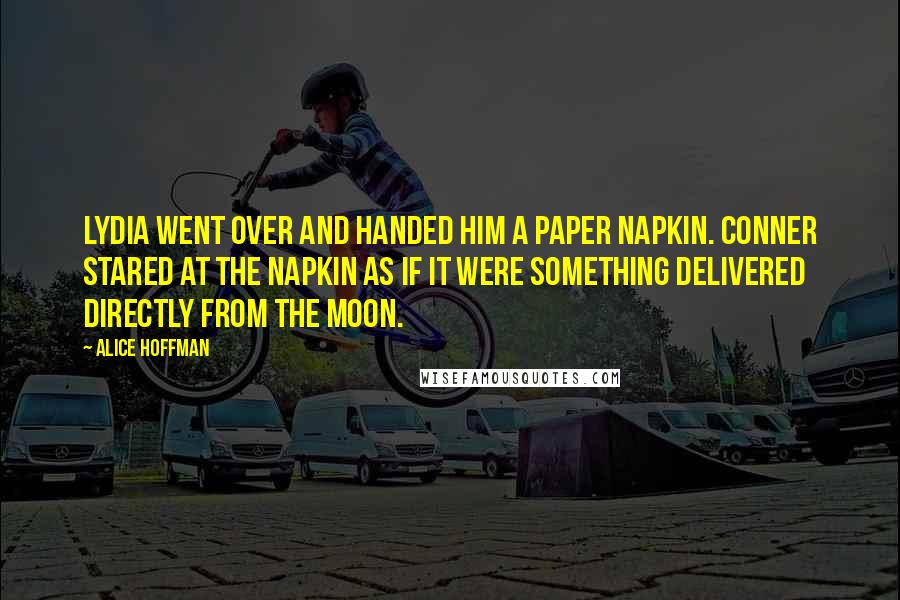 Alice Hoffman Quotes: Lydia went over and handed him a paper napkin. Conner stared at the napkin as if it were something delivered directly from the moon.