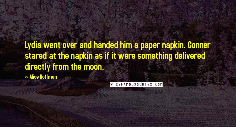Alice Hoffman Quotes: Lydia went over and handed him a paper napkin. Conner stared at the napkin as if it were something delivered directly from the moon.