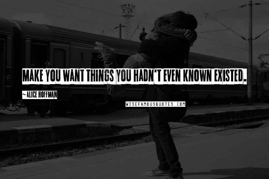 Alice Hoffman Quotes: Make you want things you hadn't even known existed.