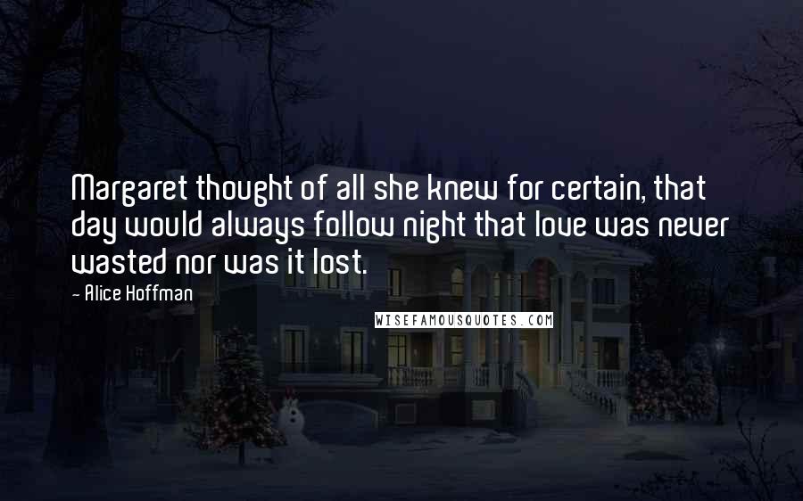 Alice Hoffman Quotes: Margaret thought of all she knew for certain, that day would always follow night that love was never wasted nor was it lost.