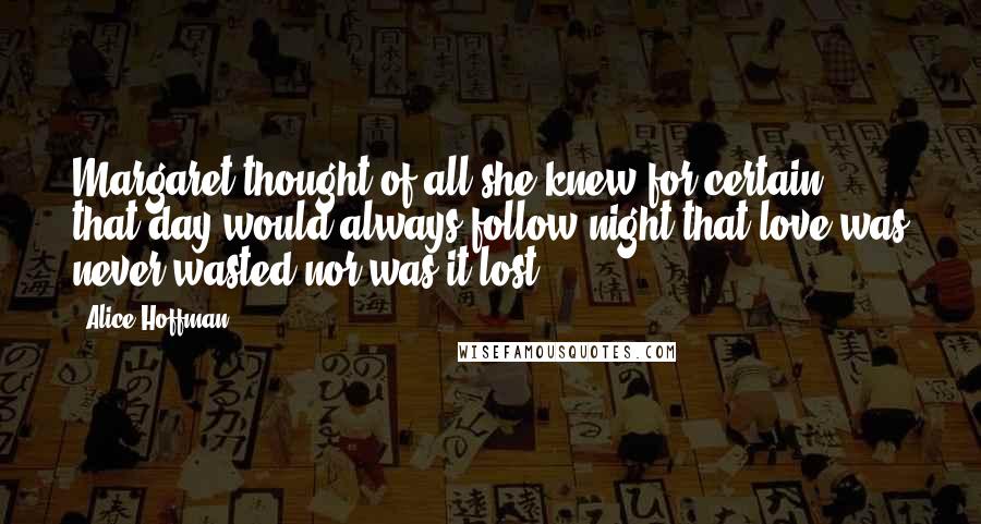 Alice Hoffman Quotes: Margaret thought of all she knew for certain, that day would always follow night that love was never wasted nor was it lost.