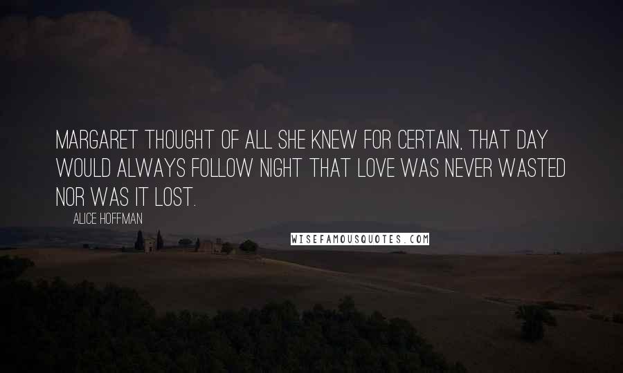 Alice Hoffman Quotes: Margaret thought of all she knew for certain, that day would always follow night that love was never wasted nor was it lost.