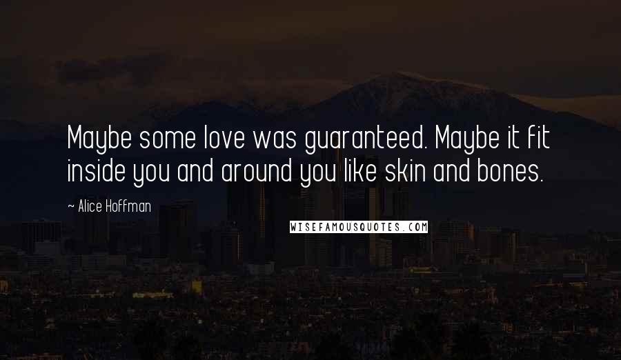 Alice Hoffman Quotes: Maybe some love was guaranteed. Maybe it fit inside you and around you like skin and bones.