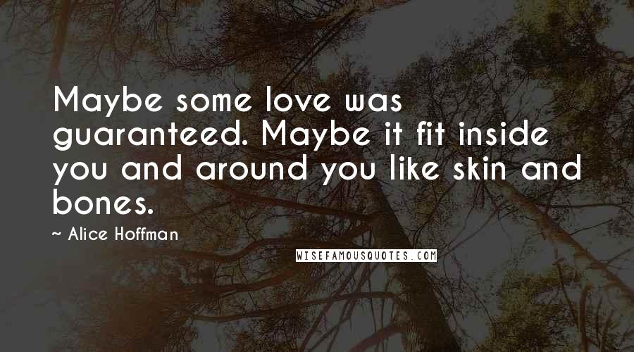 Alice Hoffman Quotes: Maybe some love was guaranteed. Maybe it fit inside you and around you like skin and bones.