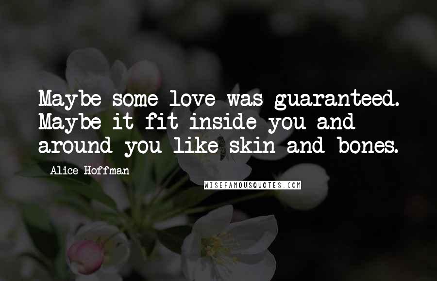 Alice Hoffman Quotes: Maybe some love was guaranteed. Maybe it fit inside you and around you like skin and bones.