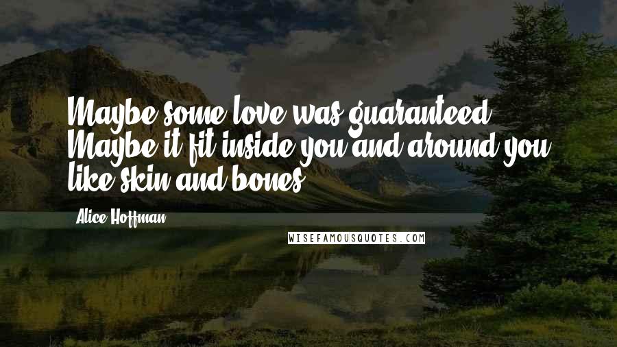 Alice Hoffman Quotes: Maybe some love was guaranteed. Maybe it fit inside you and around you like skin and bones.