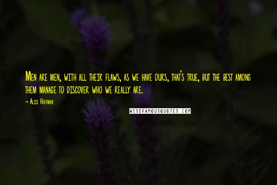 Alice Hoffman Quotes: Men are men, with all their flaws, as we have ours, that's true, but the best among them manage to discover who we really are.