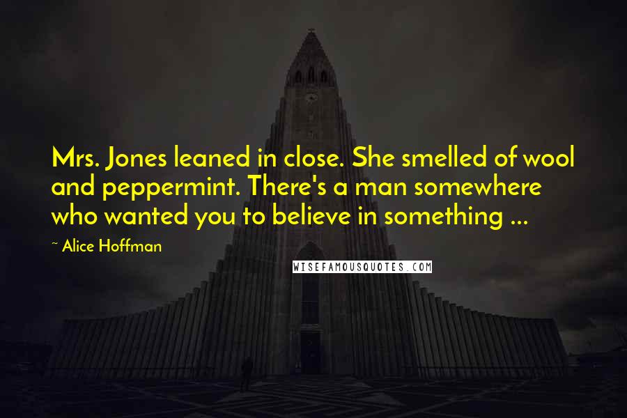 Alice Hoffman Quotes: Mrs. Jones leaned in close. She smelled of wool and peppermint. There's a man somewhere who wanted you to believe in something ...