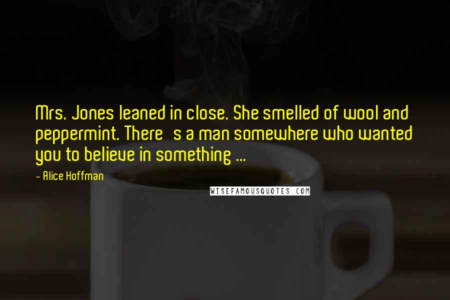 Alice Hoffman Quotes: Mrs. Jones leaned in close. She smelled of wool and peppermint. There's a man somewhere who wanted you to believe in something ...