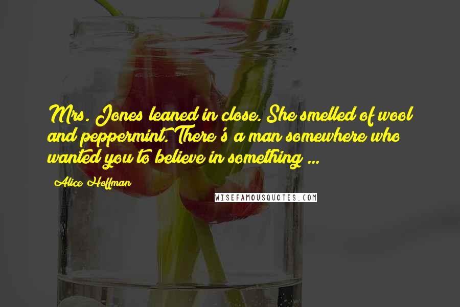 Alice Hoffman Quotes: Mrs. Jones leaned in close. She smelled of wool and peppermint. There's a man somewhere who wanted you to believe in something ...