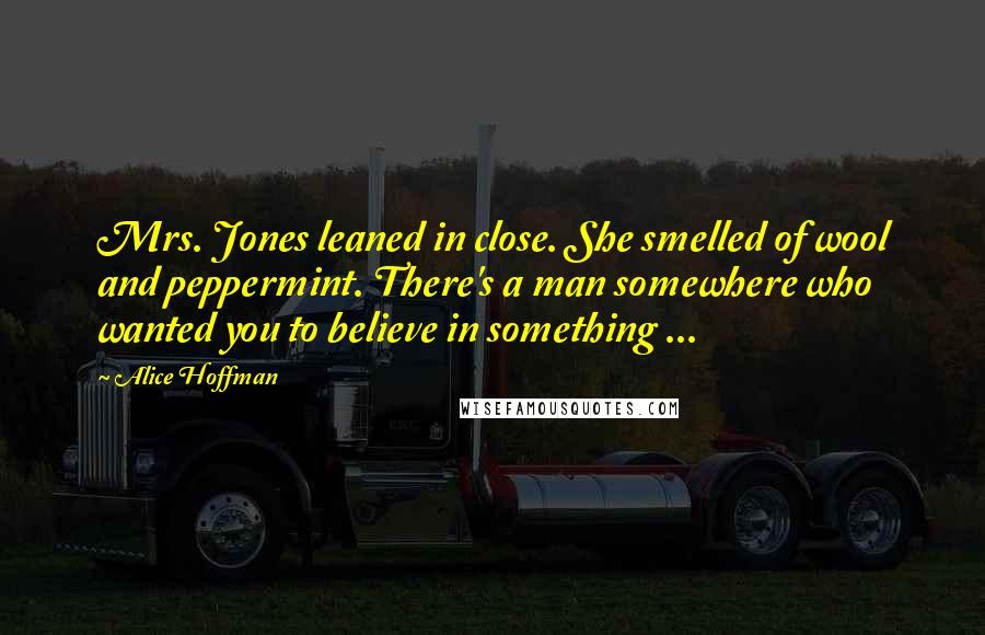Alice Hoffman Quotes: Mrs. Jones leaned in close. She smelled of wool and peppermint. There's a man somewhere who wanted you to believe in something ...