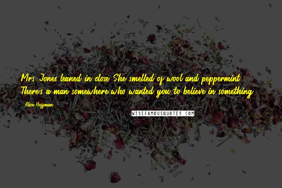 Alice Hoffman Quotes: Mrs. Jones leaned in close. She smelled of wool and peppermint. There's a man somewhere who wanted you to believe in something ...