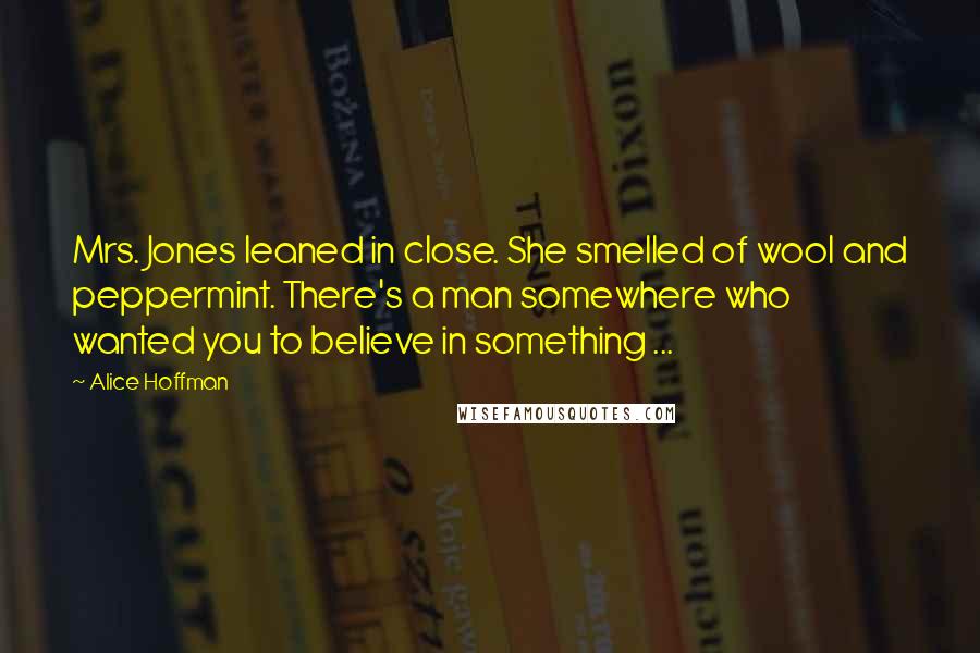 Alice Hoffman Quotes: Mrs. Jones leaned in close. She smelled of wool and peppermint. There's a man somewhere who wanted you to believe in something ...