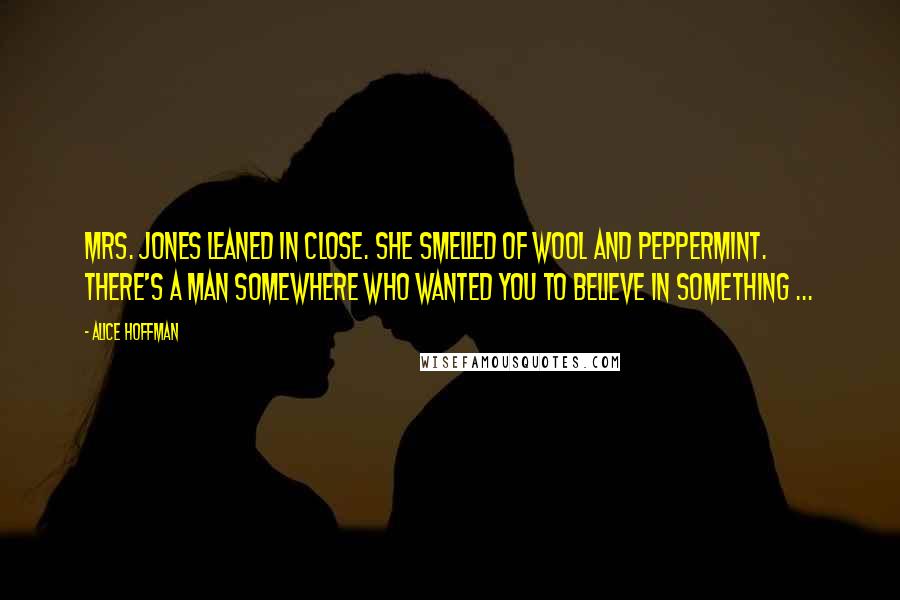 Alice Hoffman Quotes: Mrs. Jones leaned in close. She smelled of wool and peppermint. There's a man somewhere who wanted you to believe in something ...