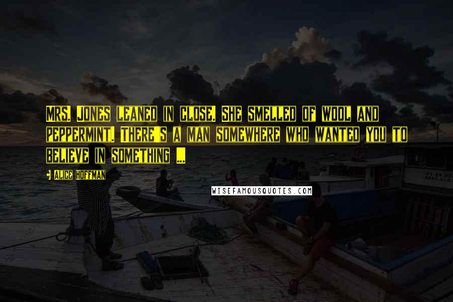 Alice Hoffman Quotes: Mrs. Jones leaned in close. She smelled of wool and peppermint. There's a man somewhere who wanted you to believe in something ...