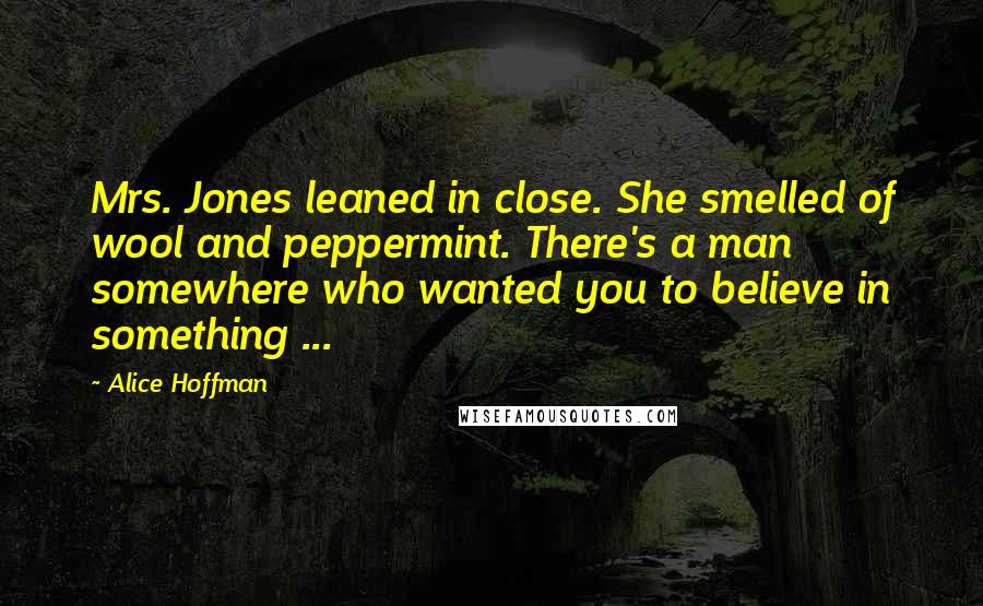 Alice Hoffman Quotes: Mrs. Jones leaned in close. She smelled of wool and peppermint. There's a man somewhere who wanted you to believe in something ...