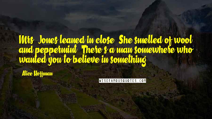 Alice Hoffman Quotes: Mrs. Jones leaned in close. She smelled of wool and peppermint. There's a man somewhere who wanted you to believe in something ...