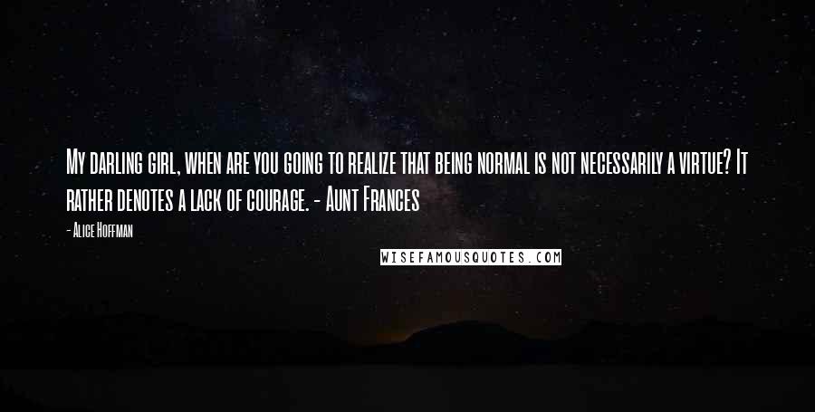 Alice Hoffman Quotes: My darling girl, when are you going to realize that being normal is not necessarily a virtue? It rather denotes a lack of courage. - Aunt Frances